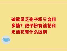 破壁灵芝孢子粉只含粗多糖？孢子粉有油花和无油花有什么区别