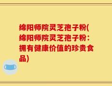 绵阳师院灵芝孢子粉(绵阳师院灵芝孢子粉：拥有健康价值的珍贵食品)