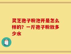灵芝孢子粉泡开是怎么样的？一斤孢子粉放多少水