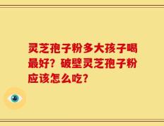 灵芝孢子粉多大孩子喝最好？破壁灵芝孢子粉应该怎么吃？