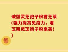 破壁灵芝孢子粉君芝莱(强力提高免疫力，君芝莱灵芝孢子粉来袭！)