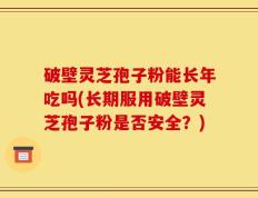 破壁灵芝孢子粉能长年吃吗(长期服用破壁灵芝孢子粉是否安全？)