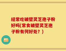 经常吃破壁灵芝孢子粉好吗(常食破壁灵芝孢子粉有何好处？)