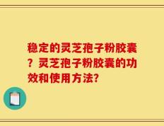 稳定的灵芝孢子粉胶囊？灵芝孢子粉胶囊的功效和使用方法？