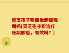 灵芝孢子粉能治肺癌晚期吗(灵芝孢子粉治疗晚期肺癌，有效吗？)