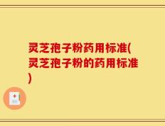 灵芝孢子粉药用标准(灵芝孢子粉的药用标准)