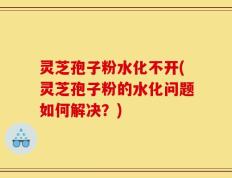 灵芝孢子粉水化不开(灵芝孢子粉的水化问题如何解决？)