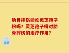肋骨摔伤能吃灵芝孢子粉吗？灵芝孢子粉对肋骨摔伤的治疗作用？