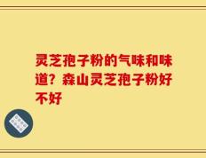 灵芝孢子粉的气味和味道？森山灵芝孢子粉好不好