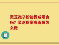 灵芝孢子粉能做成零食吗？灵芝粉家庭面膜怎么做