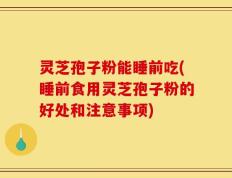 灵芝孢子粉能睡前吃(睡前食用灵芝孢子粉的好处和注意事项)
