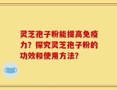 灵芝孢子粉能提高免疫力？探究灵芝孢子粉的功效和使用方法？