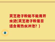 灵芝孢子粉能不能用开水烫(灵芝孢子粉是否适合用热水冲泡？)
