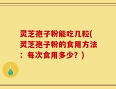 灵芝孢子粉能吃几粒(灵芝孢子粉的食用方法：每次食用多少？)