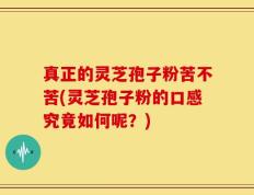 真正的灵芝孢子粉苦不苦(灵芝孢子粉的口感究竟如何呢？)