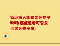 癌证病人能吃灵芝孢子粉吗(癌症患者可否食用灵芝孢子粉)