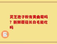 灵芝孢子粉有黄曲霉吗？新鲜蘑菇长白毛能吃吗