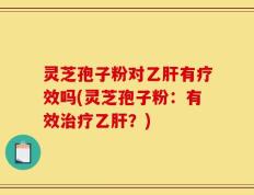 灵芝孢子粉对乙肝有疗效吗(灵芝孢子粉：有效治疗乙肝？)
