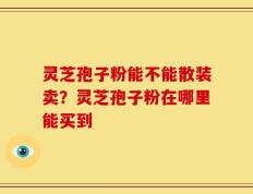 灵芝孢子粉能不能散装卖？灵芝孢子粉在哪里能买到