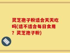灵芝孢子粉适合天天吃吗(适不适合每日食用？灵芝孢子粉)
