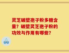 灵芝破壁孢子粉多糖含量？破壁灵芝孢子粉的功效与作用有哪些？