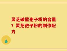 灵芝破壁孢子粉的含量？灵芝孢子粉的制作配方