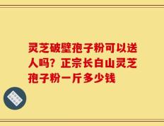 灵芝破壁孢子粉可以送人吗？正宗长白山灵芝孢子粉一斤多少钱