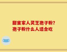 甜蜜家人灵芝孢子粉？孢子粉什么人适合吃