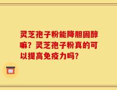 灵芝孢子粉能降胆固醇嘛？灵芝孢子粉真的可以提高免疫力吗？