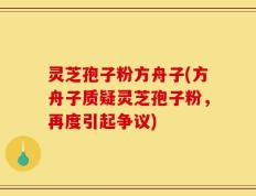 灵芝孢子粉方舟子(方舟子质疑灵芝孢子粉，再度引起争议)