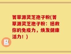 箐草源灵芝孢子粉(箐草源灵芝孢子粉：拯救你的免疫力，焕发健康活力！)