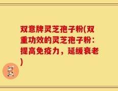 双意牌灵芝孢子粉(双重功效的灵芝孢子粉：提高免疫力，延缓衰老)