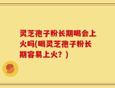 灵芝孢子粉长期喝会上火吗(喝灵芝孢子粉长期容易上火？)