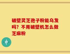 破壁灵芝孢子粉能乌发吗？不用破壁机怎么做芝麻粉