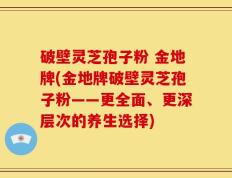 破壁灵芝孢子粉 金地牌(金地牌破壁灵芝孢子粉——更全面、更深层次的养生选择)