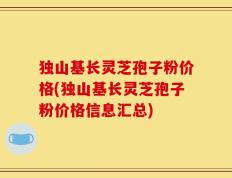 独山基长灵芝孢子粉价格(独山基长灵芝孢子粉价格信息汇总)