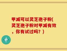 甲减可以灵芝孢子粉(灵芝孢子粉对甲减有效，你有试过吗？)