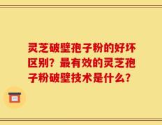 灵芝破壁孢子粉的好坏区别？最有效的灵芝孢子粉破壁技术是什么？