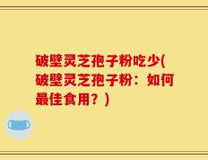 破壁灵芝孢子粉吃少(破壁灵芝孢子粉：如何最佳食用？)