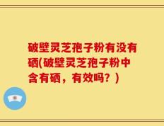 破壁灵芝孢子粉有没有硒(破壁灵芝孢子粉中含有硒，有效吗？)