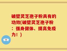 破壁灵芝孢子粉具有的功效(破壁灵芝孢子粉：强身健体、提高免疫力！)