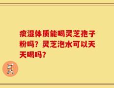 痰湿体质能喝灵芝孢子粉吗？灵芝泡水可以天天喝吗？
