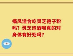 痛风适合吃灵芝孢子粉吗？灵芝泡酒喝真的对身体有好处吗？