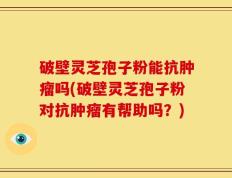 破壁灵芝孢子粉能抗肿瘤吗(破壁灵芝孢子粉对抗肿瘤有帮助吗？)