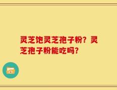 灵芝饱灵芝孢子粉？灵芝孢子粉能吃吗？