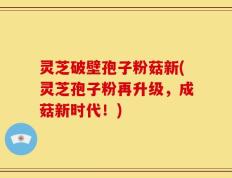 灵芝破壁孢子粉菇新(灵芝孢子粉再升级，成菇新时代！)