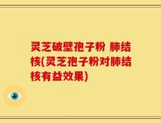 灵芝破壁孢子粉 肺结核(灵芝孢子粉对肺结核有益效果)
