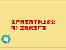 生产灵芝孢子粉上市公司？正规灵芝厂家