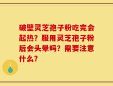 破壁灵芝孢子粉吃完会起热？服用灵芝孢子粉后会头晕吗？需要注意什么？
