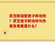 灵芝醇溶壁孢子粉功效？灵芝孢子粉功效与作用及用量是什么？